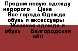 Продам новую одежду недорого! › Цена ­ 1 000 - Все города Одежда, обувь и аксессуары » Женская одежда и обувь   . Белгородская обл.